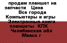 продам планшет на запчасти › Цена ­ 1 000 - Все города Компьютеры и игры » Электронные книги, планшеты, КПК   . Челябинская обл.,Миасс г.